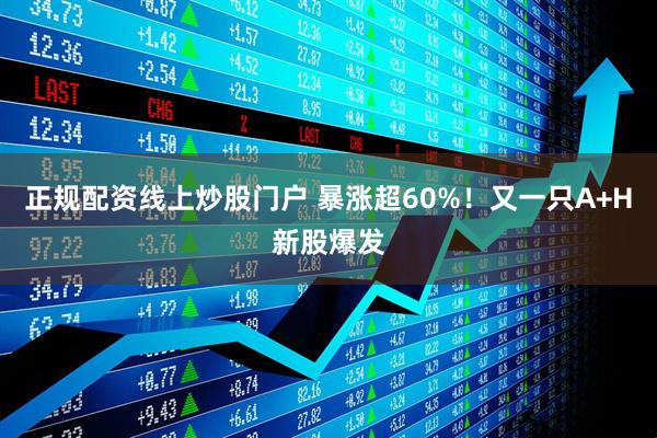 正规配资线上炒股门户 暴涨超60%！又一只A+H新股爆发
