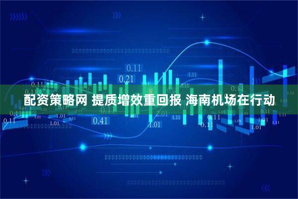 配资策略网 提质增效重回报 海南机场在行动