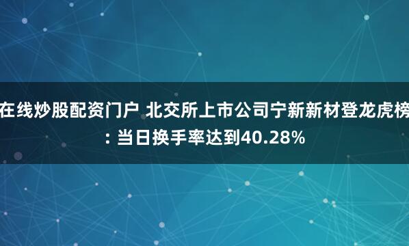 在线炒股配资门户 北交所上市公司宁新新材登龙虎榜: 当日换手率达到40.28%