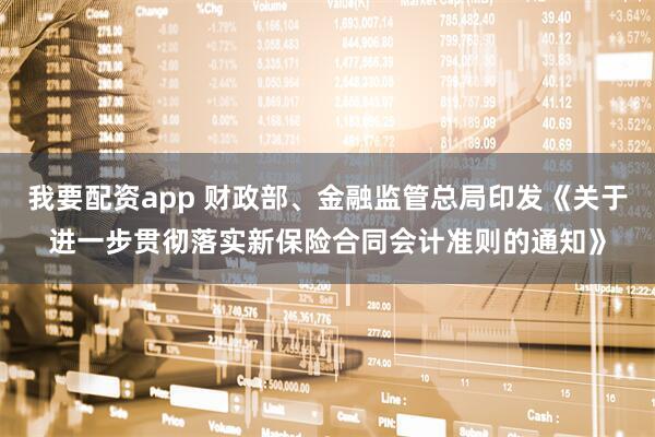 我要配资app 财政部、金融监管总局印发《关于进一步贯彻落实新保险合同会计准则的通知》