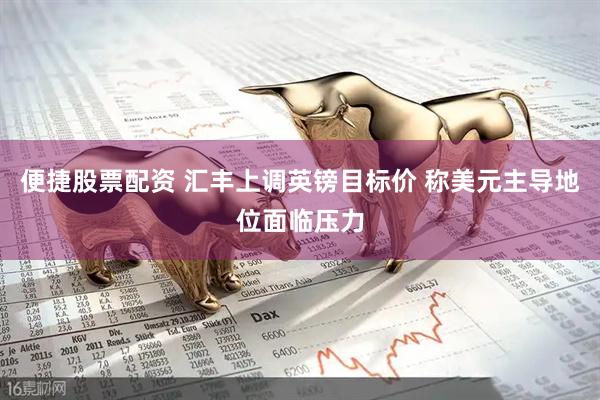 便捷股票配资 汇丰上调英镑目标价 称美元主导地位面临压力