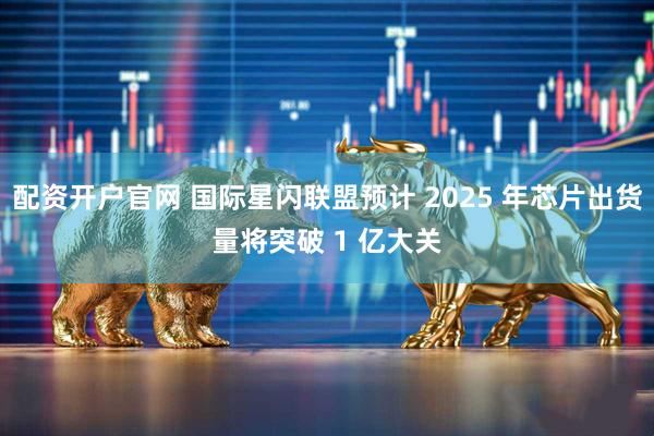 配资开户官网 国际星闪联盟预计 2025 年芯片出货量将突破 1 亿大关