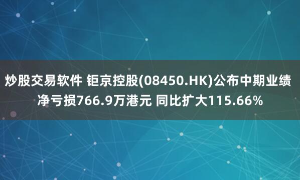 炒股交易软件 钜京控股(08450.HK)公布中期业绩 净亏损766.9万港元 同比扩大115.66%