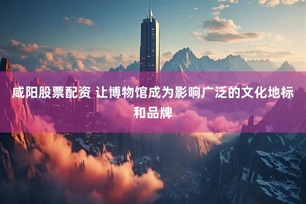 咸阳股票配资 让博物馆成为影响广泛的文化地标和品牌
