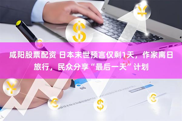 咸阳股票配资 日本末世预言仅剩1天，作家离日旅行，民众分享“最后一天”计划