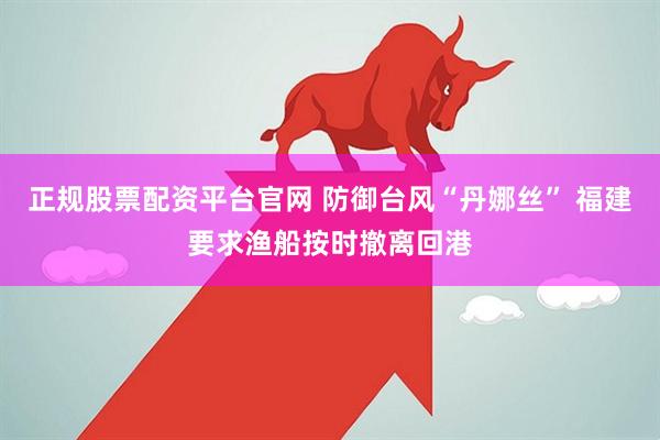正规股票配资平台官网 防御台风“丹娜丝” 福建要求渔船按时撤离回港