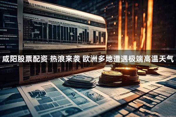 咸阳股票配资 热浪来袭 欧洲多地遭遇极端高温天气