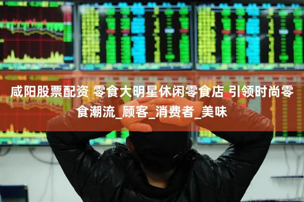 咸阳股票配资 零食大明星休闲零食店 引领时尚零食潮流_顾客_消费者_美味
