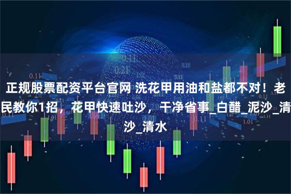 正规股票配资平台官网 洗花甲用油和盐都不对！老渔民教你1招，花甲快速吐沙，干净省事_白醋_泥沙_清水