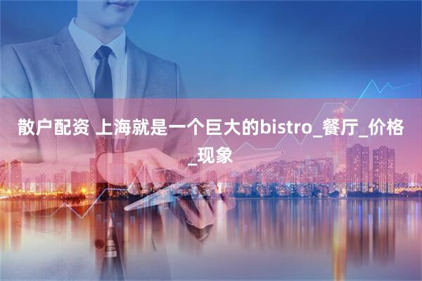 散户配资 上海就是一个巨大的bistro_餐厅_价格_现象