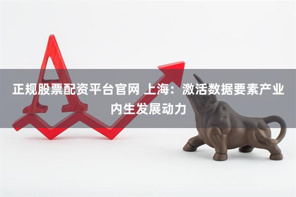 正规股票配资平台官网 上海：激活数据要素产业内生发展动力