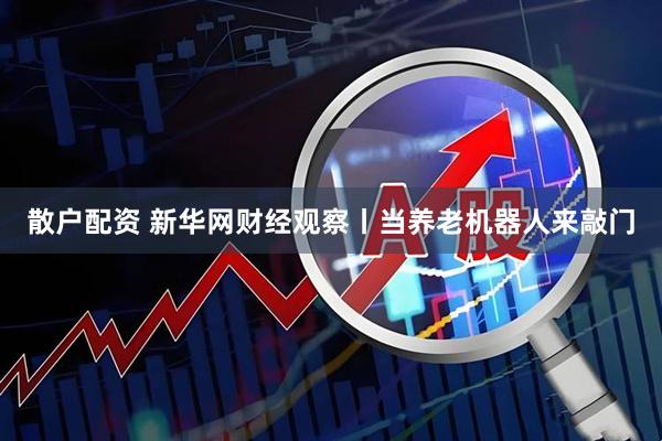散户配资 新华网财经观察丨当养老机器人来敲门