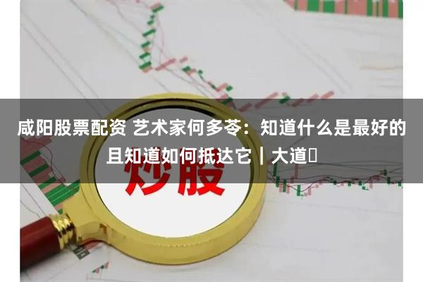 咸阳股票配资 艺术家何多苓：知道什么是最好的且知道如何抵达它｜大道⑰