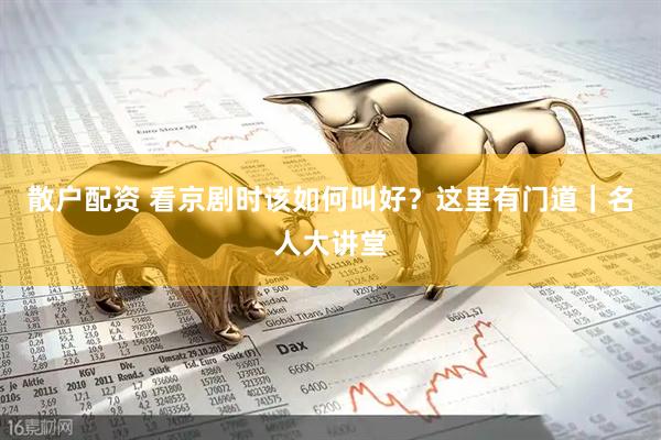 散户配资 看京剧时该如何叫好？这里有门道｜名人大讲堂
