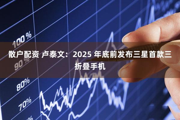 散户配资 卢泰文：2025 年底前发布三星首款三折叠手机