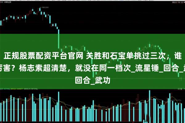 正规股票配资平台官网 关胜和石宝单挑过三次，谁更厉害？杨志索超清楚，就没在同一档次_流星锤_回合_武功
