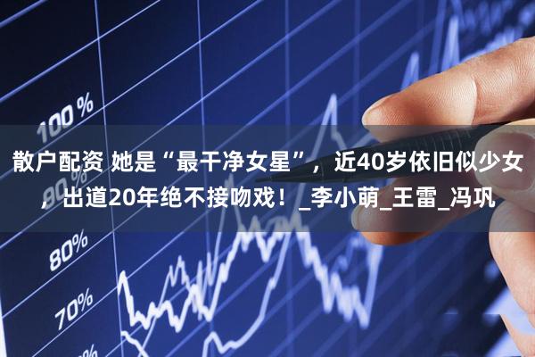 散户配资 她是“最干净女星”，近40岁依旧似少女，出道20年绝不接吻戏！_李小萌_王雷_冯巩
