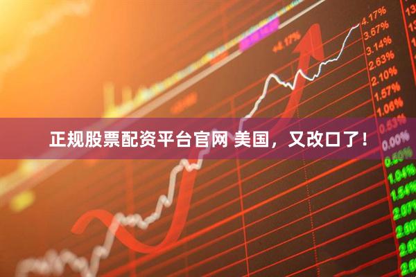 正规股票配资平台官网 美国，又改口了！