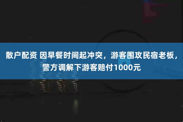 散户配资 因早餐时间起冲突，游客围攻民宿老板，警方调解下游客赔付1000元