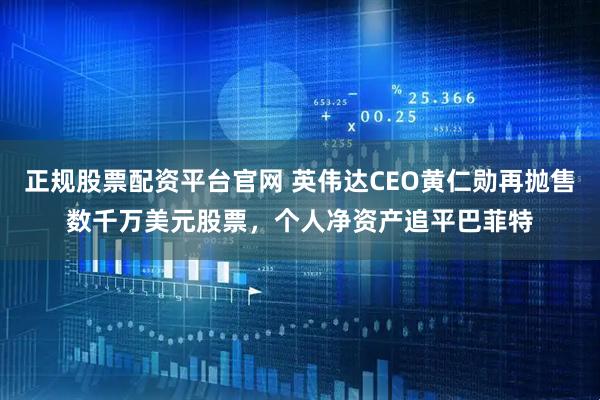 正规股票配资平台官网 英伟达CEO黄仁勋再抛售数千万美元股票，个人净资产追平巴菲特