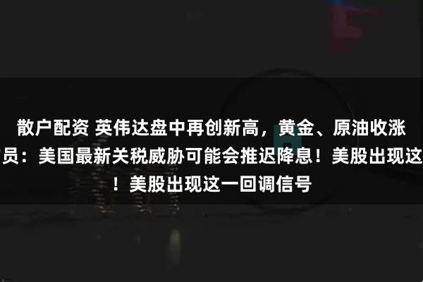 散户配资 英伟达盘中再创新高，黄金、原油收涨！美联储官员：美国最新关税威胁可能会推迟降息！美股出现这一回调信号