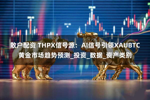 散户配资 THPX信号源：AI信号引领XAUBTC黄金市场趋势预测_投资_数据_资产类别