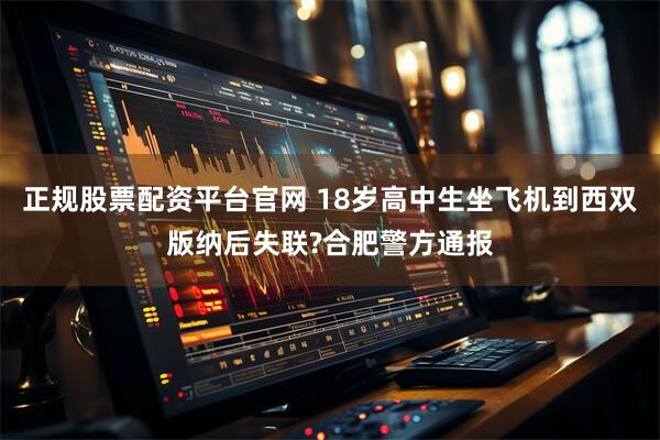 正规股票配资平台官网 18岁高中生坐飞机到西双版纳后失联?合肥警方通报
