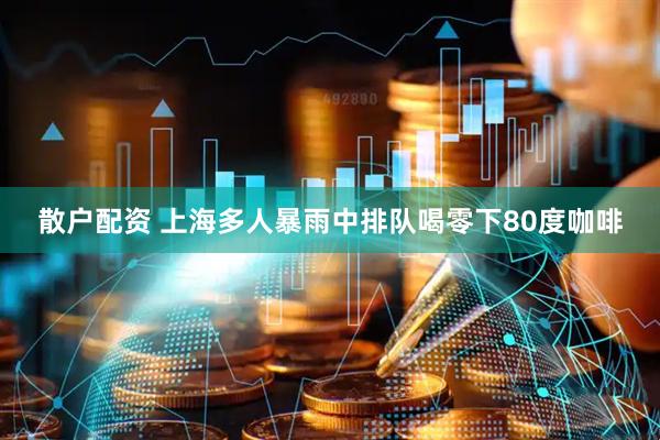 散户配资 上海多人暴雨中排队喝零下80度咖啡
