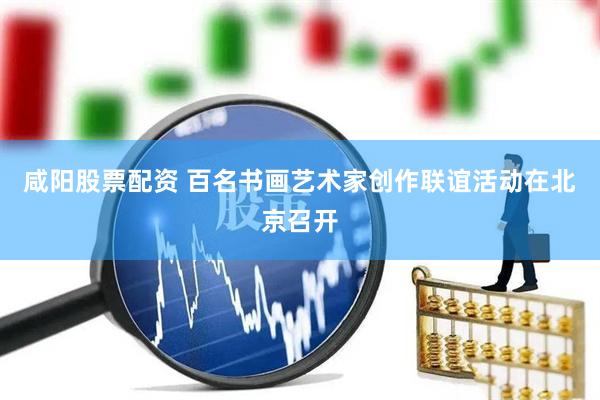 咸阳股票配资 百名书画艺术家创作联谊活动在北京召开