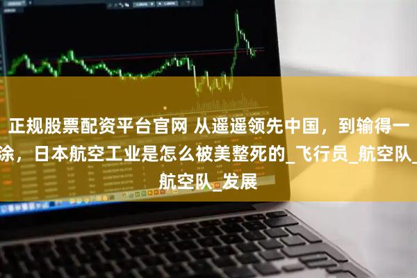 正规股票配资平台官网 从遥遥领先中国，到输得一塌糊涂，日本航空工业是怎么被美整死的_飞行员_航空队_发展