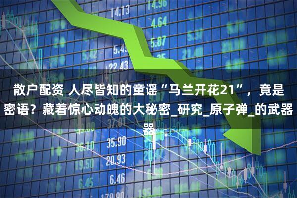 散户配资 人尽皆知的童谣“马兰开花21”，竟是密语？藏着惊心动魄的大秘密_研究_原子弹_的武器
