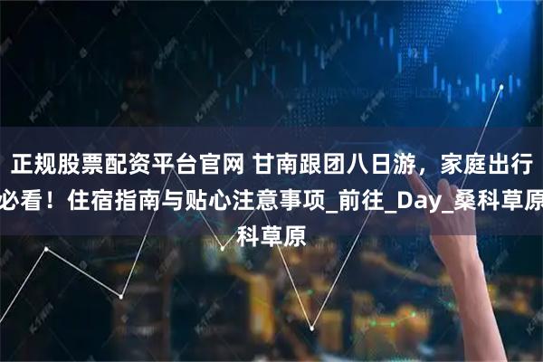 正规股票配资平台官网 甘南跟团八日游,家庭出行必看!住宿指南与贴心注意事项_前往_Day_桑科草原