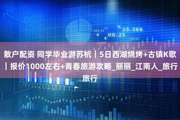 散户配资 同学毕业游苏杭｜5日西湖烧烤+古镇K歌｜报价1000左右+青春旅游攻略_丽丽_江南人_旅行