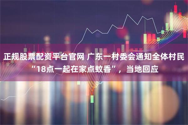 正规股票配资平台官网 广东一村委会通知全体村民“18点一起在家点蚊香”，当地回应
