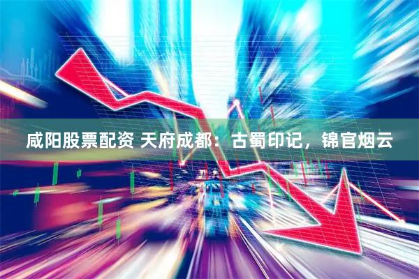 咸阳股票配资 天府成都：古蜀印记，锦官烟云