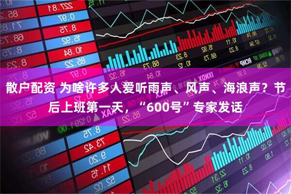 散户配资 为啥许多人爱听雨声、风声、海浪声？节后上班第一天，“600号”专家发话