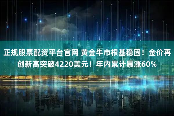 正规股票配资平台官网 黄金牛市根基稳固！金价再创新高突破4220美元！年内累计暴涨60%