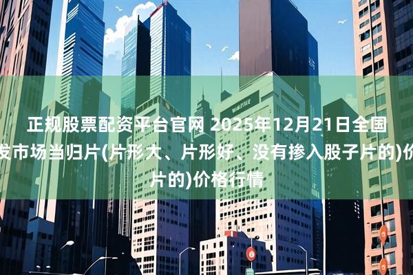 正规股票配资平台官网 2025年12月21日全国主要批发市场当归片(片形大、片形好、没有掺入股子片的)价格行情
