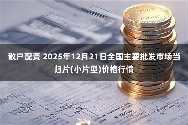 散户配资 2025年12月21日全国主要批发市场当归片(小片型)价格行情