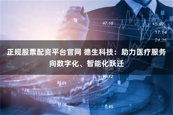 正规股票配资平台官网 德生科技：助力医疗服务向数字化、智能化跃迁
