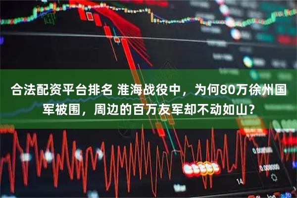 合法配资平台排名 淮海战役中，为何80万徐州国军被围，周边的百万友军却不动如山？