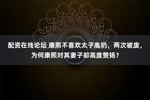 配资在线论坛 康熙不喜欢太子胤礽，两次被废，为何康熙对其妻子却高度赞扬？