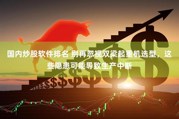 国内炒股软件排名 别再忽视双梁起重机选型，这些隐患可能导致生产中断
