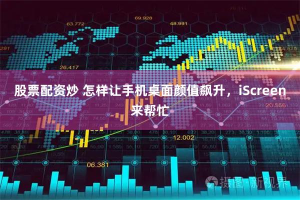 股票配资炒 怎样让手机桌面颜值飙升，iScreen来帮忙