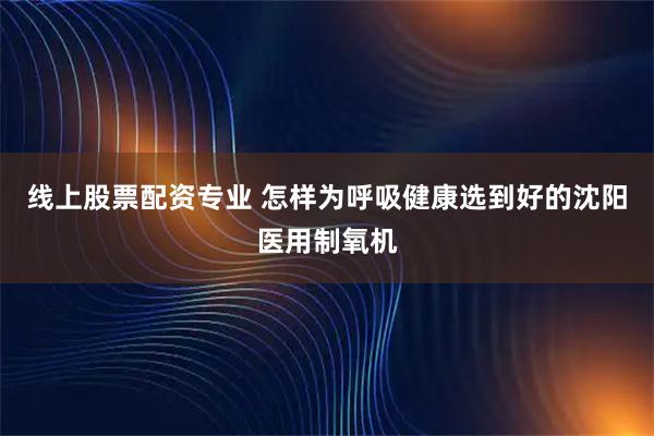 线上股票配资专业 怎样为呼吸健康选到好的沈阳医用制氧机