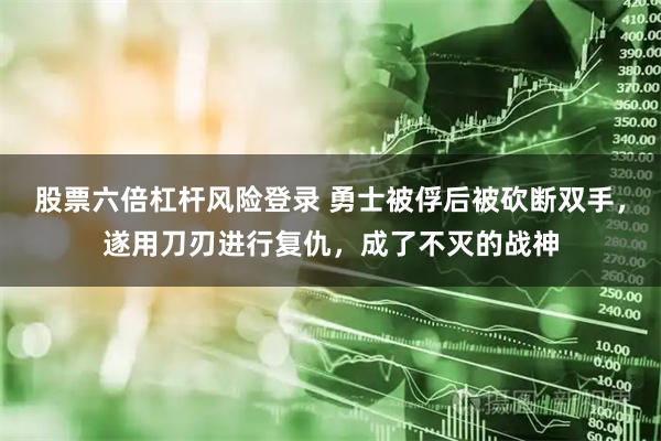 股票六倍杠杆风险登录 勇士被俘后被砍断双手，遂用刀刃进行复仇，成了不灭的战神