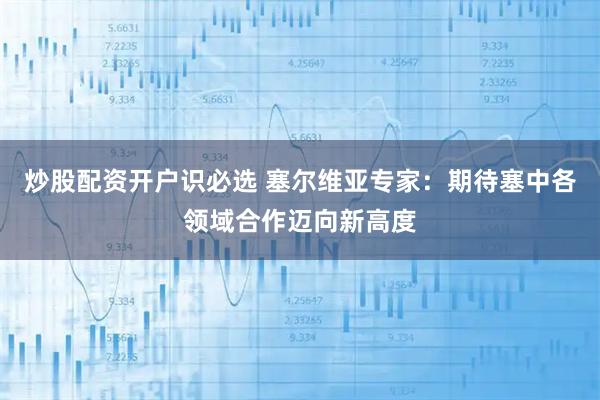 炒股配资开户识必选 塞尔维亚专家：期待塞中各领域合作迈向新高度