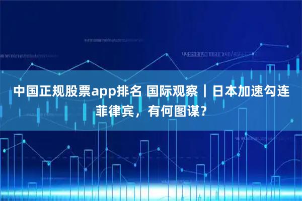 中国正规股票app排名 国际观察｜日本加速勾连菲律宾，有何图谋？