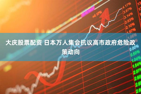 大庆股票配资 日本万人集会抗议高市政府危险政策动向